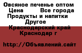 Овсяное печенье оптом  › Цена ­ 60 - Все города Продукты и напитки » Другое   . Краснодарский край,Краснодар г.